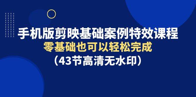 （9594期）手机版剪映基础案例特效课程，零基础也可以轻松完成（43节高清无水印）-哔搭谋事网-原创客谋事网