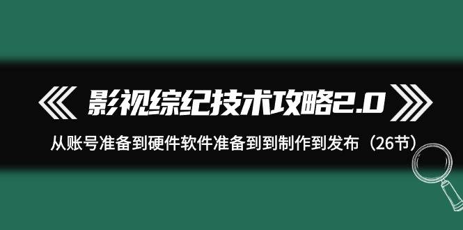 （9633期）影视 综纪技术攻略2.0：从账号准备到硬件软件准备到到制作到发布（26节）-哔搭谋事网-原创客谋事网