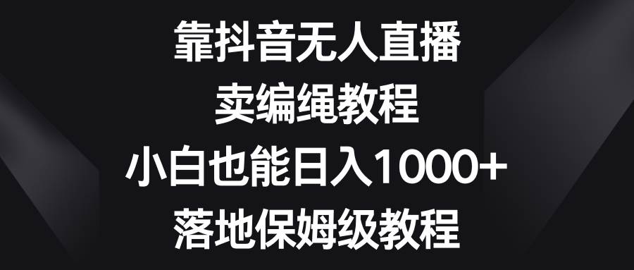 靠抖音无人直播，卖编绳教程，小白也能日入1000+，落地保姆级教程-哔搭谋事网-原创客谋事网