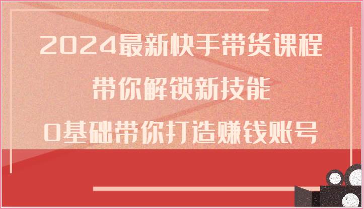 2024最新快手带货课程，带你解锁新技能，0基础带你打造赚钱账号-哔搭谋事网-原创客谋事网