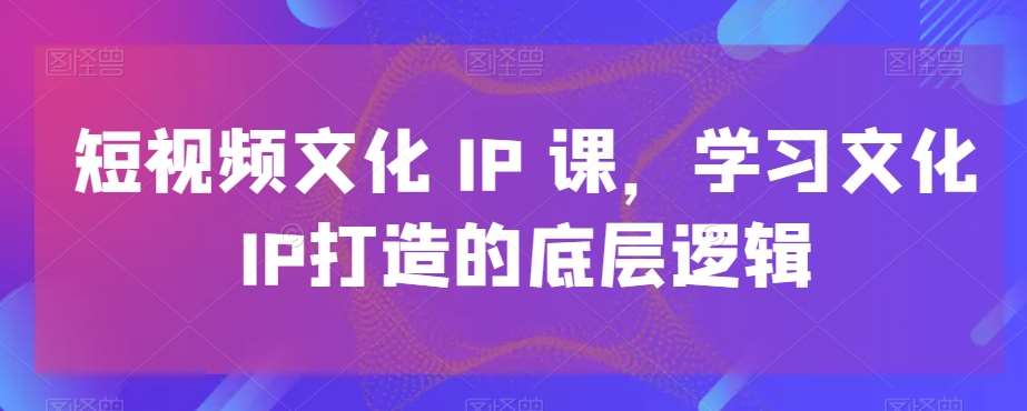 短视频文化IP课，学习文化IP打造的底层逻辑-哔搭谋事网-原创客谋事网