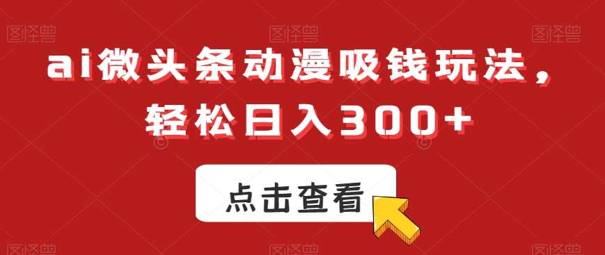 ai微头条动漫吸钱玩法，轻松日入300+【揭秘】-哔搭谋事网-原创客谋事网