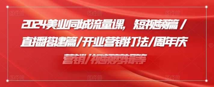 2024美业同城流量课，短视频篇 /直播搭建篇/开业营销打法/周年庆营销/视频剪辑等-哔搭谋事网-原创客谋事网