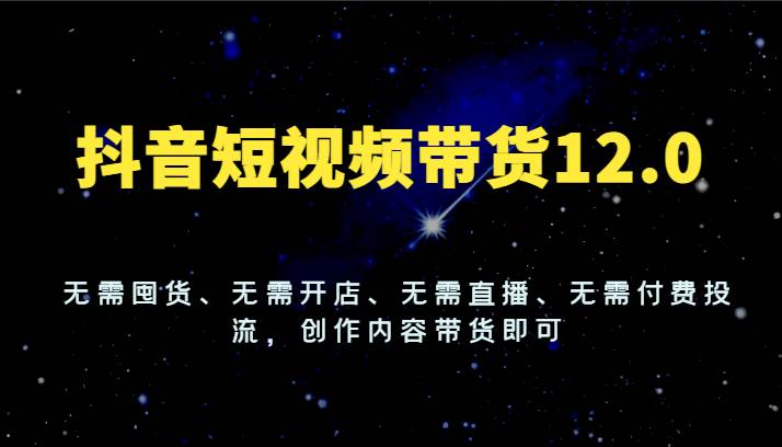 抖音短视频带货12.0，无需囤货、无需开店、无需直播、无需付费投流，创作内容带货即可-哔搭谋事网-原创客谋事网