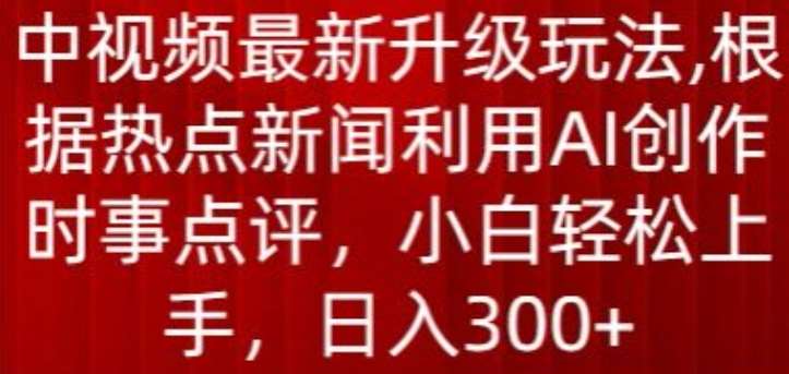 中视频最新升级玩法，根据热点新闻利用AI创作时事点评，日入300+【揭秘】-哔搭谋事网-原创客谋事网