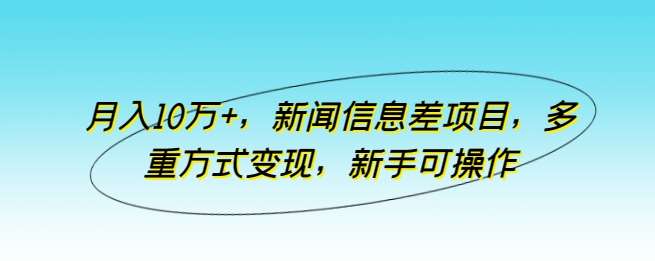 月入10万+，新闻信息差项目，多重方式变现，新手可操作【揭秘】-哔搭谋事网-原创客谋事网