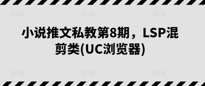 小说推文私教第8期，LSP混剪类(UC浏览器)-哔搭谋事网-原创客谋事网