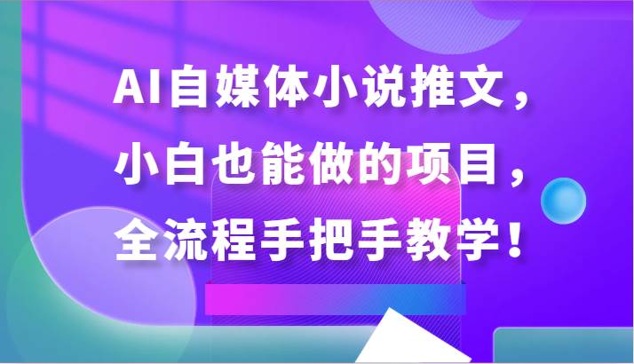 AI自媒体小说推文，小白也能做的项目，全流程手把手教学！-哔搭谋事网-原创客谋事网