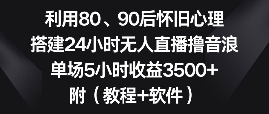 （8819期）利用80、90后怀旧心理，搭建24小时无人直播撸音浪，单场5小时收益3500+…-哔搭谋事网-原创客谋事网