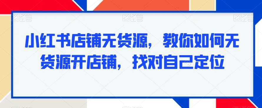 小红书店铺无货源，教你如何无货源开店铺，找对自己定位-哔搭谋事网-原创客谋事网