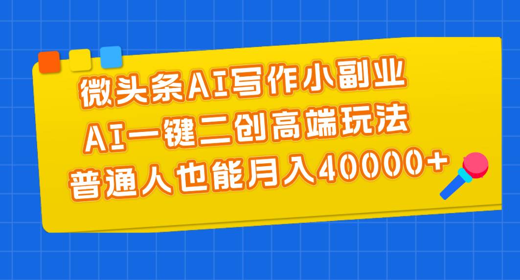 （11076期）微头条AI写作小副业，AI一键二创高端玩法 普通人也能月入40000+-哔搭谋事网-原创客谋事网