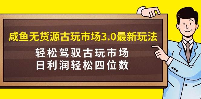 （9337期）咸鱼无货源古玩市场3.0最新玩法，轻松驾驭古玩市场，日利润轻松四位数！…-哔搭谋事网-原创客谋事网