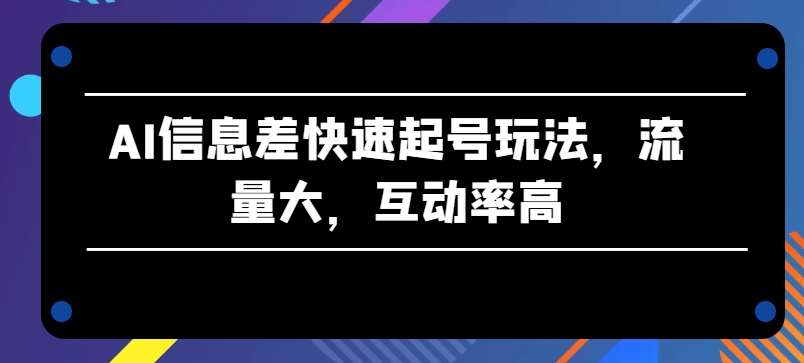 AI信息差快速起号玩法，流量大，互动率高【揭秘】-哔搭谋事网-原创客谋事网