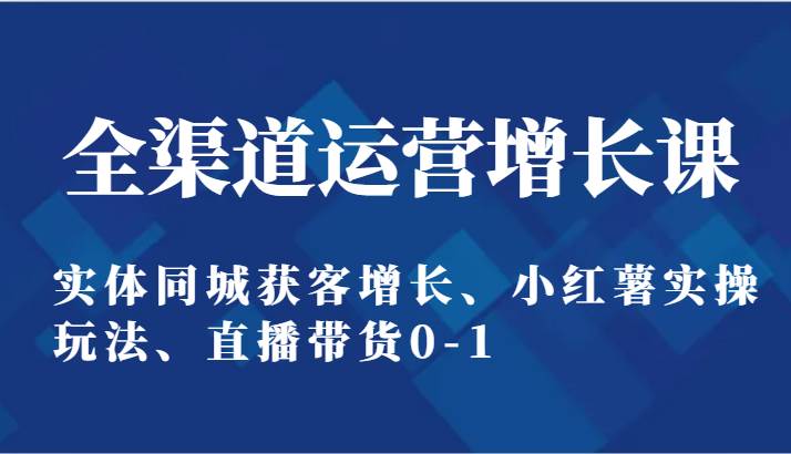 全渠道运营增长课：实体同城获客增长、小红薯实操玩法、直播带货0-1-哔搭谋事网-原创客谋事网