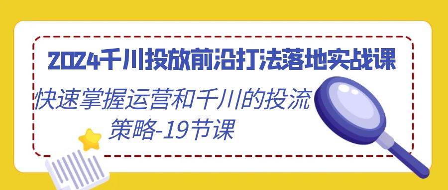 （9123期）2024千川投放前沿打法落地实战课，快速掌握运营和千川的投流策略-19节课-哔搭谋事网-原创客谋事网