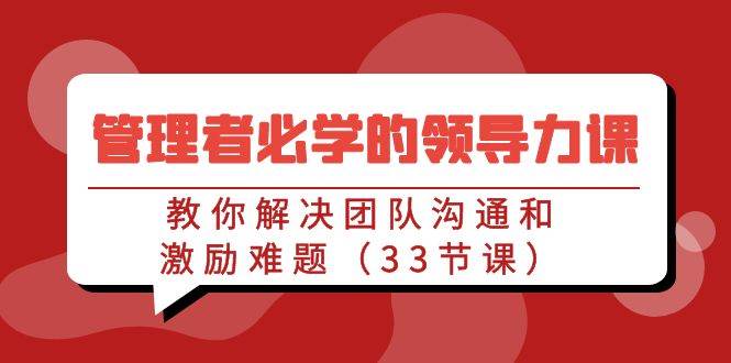 管理者必学的领导力课：教你解决团队沟通和激励难题（33节课）-哔搭谋事网-原创客谋事网