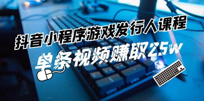 抖音小程序游戏发行人课程：带你玩转游戏任务变现，单条视频赚取25w-哔搭谋事网-原创客谋事网