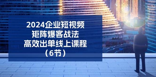 （11285期）2024企业-短视频-矩阵 爆客战法，高效出单线上课程（6节）-哔搭谋事网-原创客谋事网