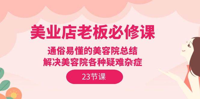 （9986期）美业店老板必修课：通俗易懂的美容院总结，解决美容院各种疑难杂症（23节）-哔搭谋事网-原创客谋事网