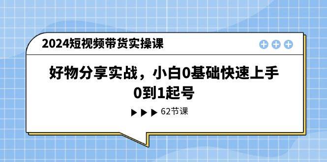 （11372期）2024短视频带货实操课，好物分享实战，小白0基础快速上手，0到1起号-哔搭谋事网-原创客谋事网