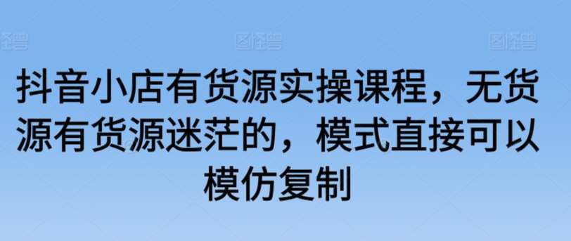 抖音小店有货源实操课程，无货源有货源迷茫的，模式直接可以模仿复制-哔搭谋事网-原创客谋事网