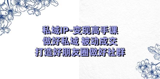 私域IP变现高手课：做好私域被动成交，打造好朋友圈做好社群（18节）-哔搭谋事网-原创客谋事网