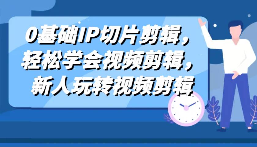 0基础IP切片剪辑，轻松学会视频剪辑，新人玩转视频剪辑-哔搭谋事网-原创客谋事网