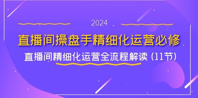 直播间操盘手精细化运营必修，直播间精细化运营全流程解读 (11节)-哔搭谋事网-原创客谋事网