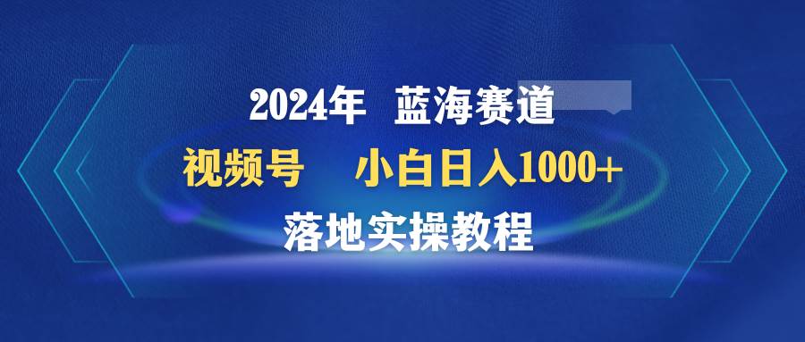 （9515期）2024年蓝海赛道 视频号  小白日入1000+ 落地实操教程-哔搭谋事网-原创客谋事网