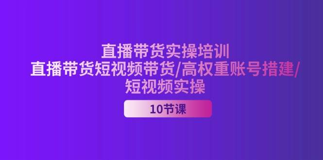 （11512期）2024直播带货实操培训，直播带货短视频带货/高权重账号措建/短视频实操-哔搭谋事网-原创客谋事网