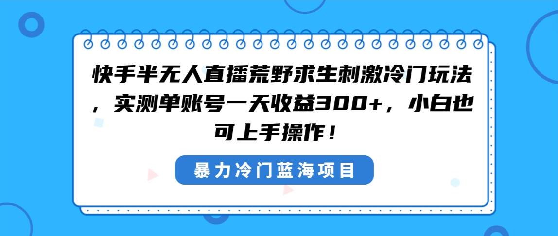 （8796期）快手半无人直播荒野求生刺激冷门玩法，实测单账号一天收益300+，小白也…-哔搭谋事网-原创客谋事网