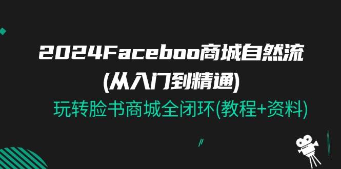 （11368期）2024Faceboo 商城自然流(从入门到精通)，玩转脸书商城全闭环(教程+资料)-哔搭谋事网-原创客谋事网