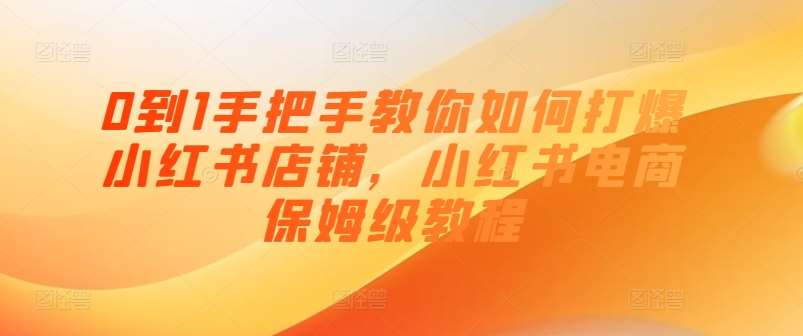 0到1手把手教你如何打爆小红书店铺，小红书电商保姆级教程-哔搭谋事网-原创客谋事网