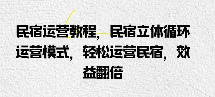 民宿运营教程，民宿立体循环运营模式，轻松运营民宿，效益翻倍-哔搭谋事网-原创客谋事网