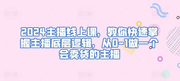 2024主播线上课，教你快速掌握主播底层逻辑，从0-1做一个会卖货的主播-哔搭谋事网-原创客谋事网