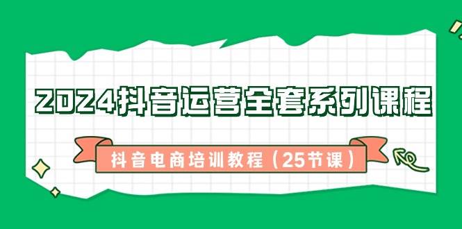 2024抖音运营全套系列课程，抖音电商培训教程（25节课）-哔搭谋事网-原创客谋事网