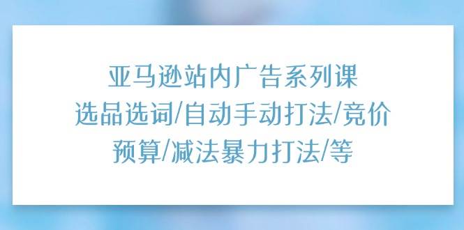 （11429期）亚马逊站内广告系列课：选品选词/自动手动打法/竞价预算/减法暴力打法/等-哔搭谋事网-原创客谋事网