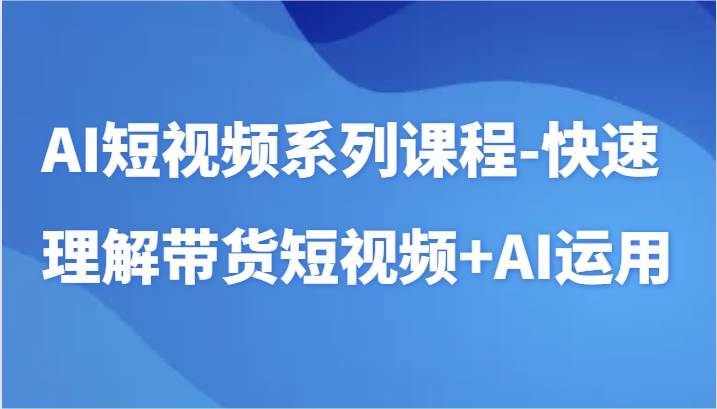 AI短视频系列课程-快速理解带货短视频+AI工具短视频运用-哔搭谋事网-原创客谋事网