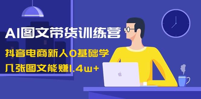 （8841期）AI图文带货训练营：抖音电商新人0基础学，几张图文能赚1.4w+-哔搭谋事网-原创客谋事网