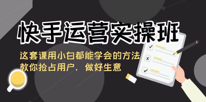 快手运营实操班，这套课用小白都能学会的方法教你抢占用户，做好生意-哔搭谋事网-原创客谋事网