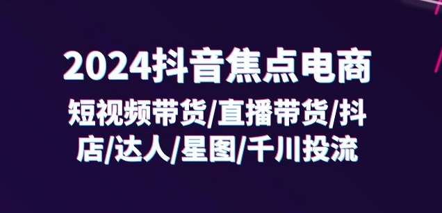 2024抖音焦点电商：短视频带货/直播带货/抖店/达人/星图/千川投流/32节课-哔搭谋事网-原创客谋事网