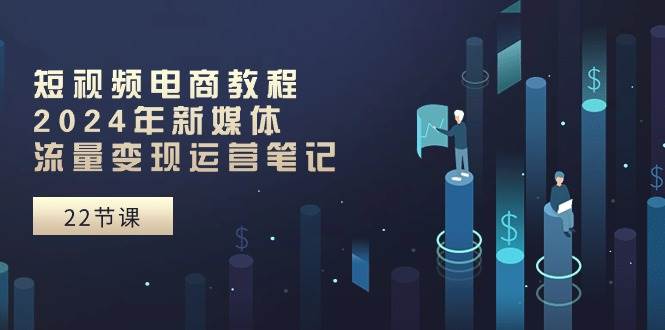 （10957期）短视频电商教程：2024年新媒体流量变现运营笔记（25节课）-哔搭谋事网-原创客谋事网