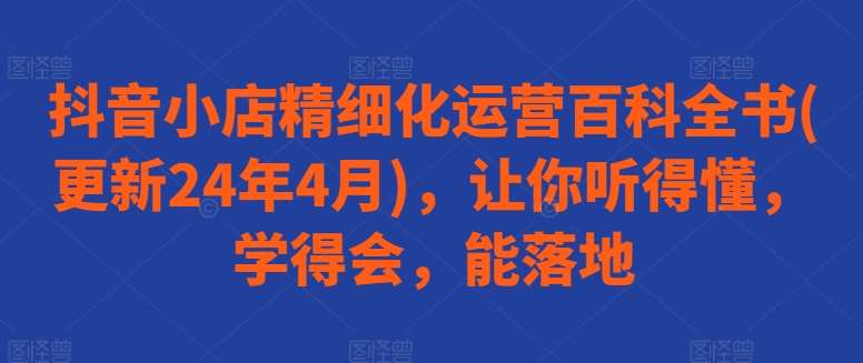 抖音小店精细化运营百科全书(更新24年4月)，让你听得懂，学得会，能落地-哔搭谋事网-原创客谋事网