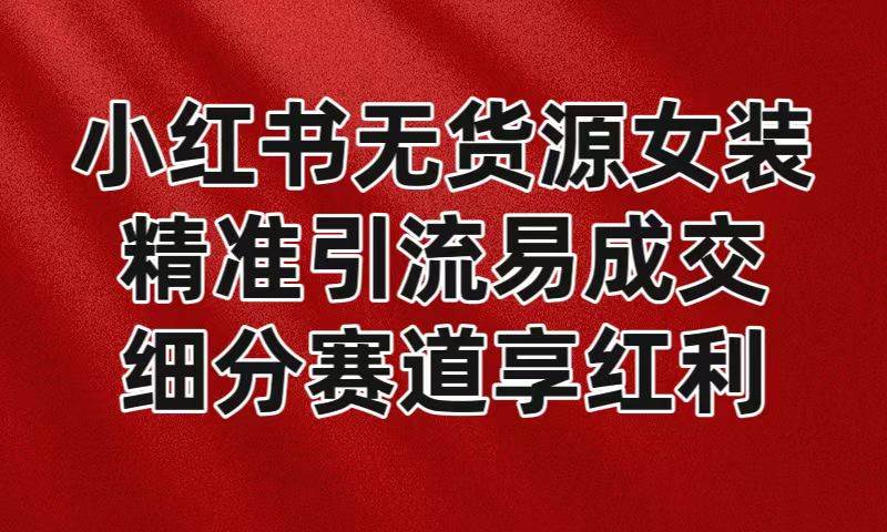 小红书无货源女装，精准引流易成交，平台红利期小白也可操作蓝海赛道-哔搭谋事网-原创客谋事网