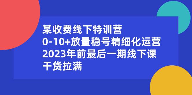 （8528期）某收费线下特训营：0-10+放量稳号精细化运营，2023年前最后一期线下课，…-哔搭谋事网-原创客谋事网