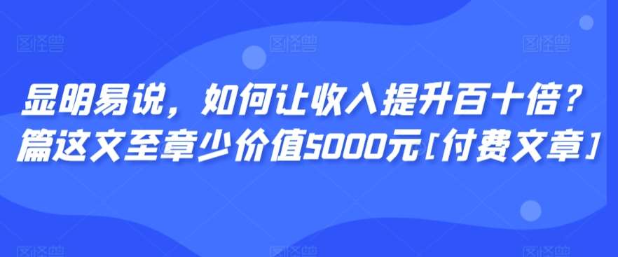 显明易说，如何让收入提升百十倍？‮篇这‬文‮至章‬少价值5000元[付费文章]-哔搭谋事网-原创客谋事网