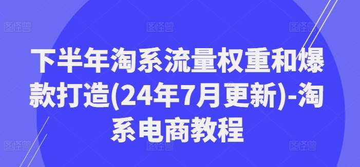 下半年淘系流量权重和爆款打造(24年7月更新)-淘系电商教程-哔搭谋事网-原创客谋事网