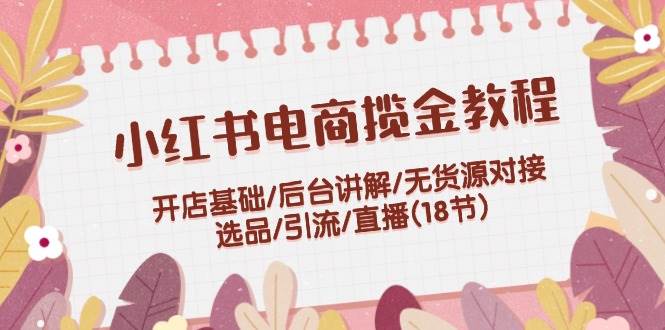 （12063期）小红书电商揽金教程：开店基础/后台讲解/无货源对接/选品/引流/直播(18节)-哔搭谋事网-原创客谋事网