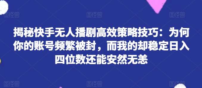 揭秘快手无人播剧高效策略技巧：为何你的账号频繁被封，而我的却稳定日入四位数还能安然无恙【揭秘】-哔搭谋事网-原创客谋事网