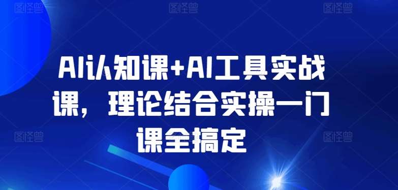 AI认知课+AI工具实战课，理论结合实操一门课全搞定-哔搭谋事网-原创客谋事网